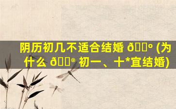 阴历初几不适合结婚 🌺 (为什么 💮 初一、十*
宜结婚)